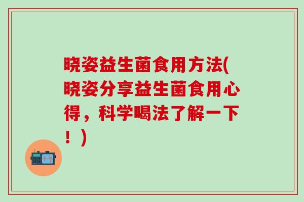 晓姿益生菌食用方法(晓姿分享益生菌食用心得，科学喝法了解一下！)