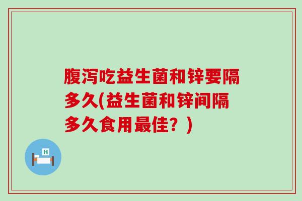 腹泻吃益生菌和锌要隔多久(益生菌和锌间隔多久食用最佳？)