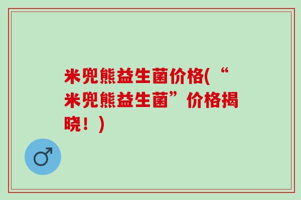 米兜熊益生菌价格(“米兜熊益生菌”价格揭晓！)