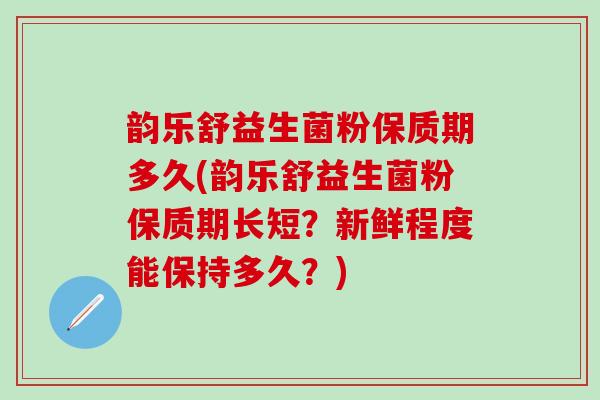韵乐舒益生菌粉保质期多久(韵乐舒益生菌粉保质期长短？新鲜程度能保持多久？)