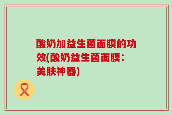 酸奶加益生菌面膜的功效(酸奶益生菌面膜：美肤神器)