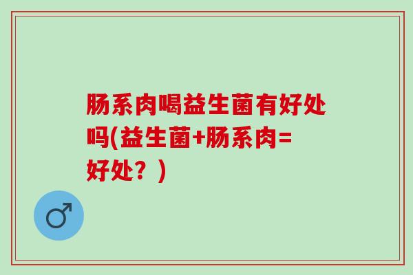 肠系肉喝益生菌有好处吗(益生菌+肠系肉=好处？)