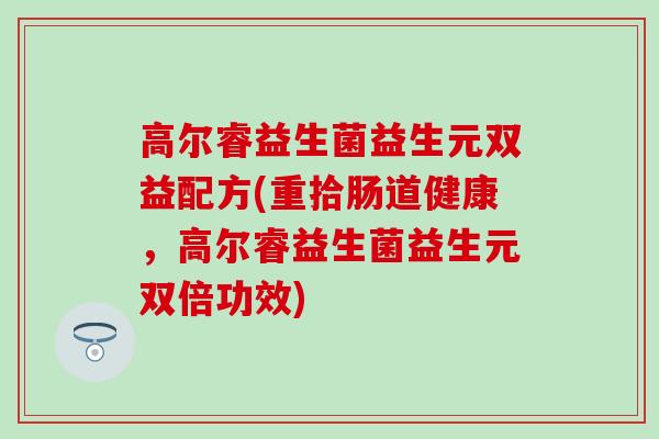 高尔睿益生菌益生元双益配方(重拾肠道健康，高尔睿益生菌益生元双倍功效)