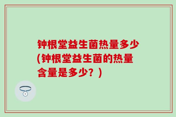 钟根堂益生菌热量多少(钟根堂益生菌的热量含量是多少？)