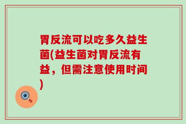 胃反流可以吃多久益生菌(益生菌对胃反流有益，但需注意使用时间)