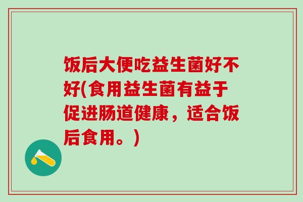 饭后大便吃益生菌好不好(食用益生菌有益于促进肠道健康，适合饭后食用。)