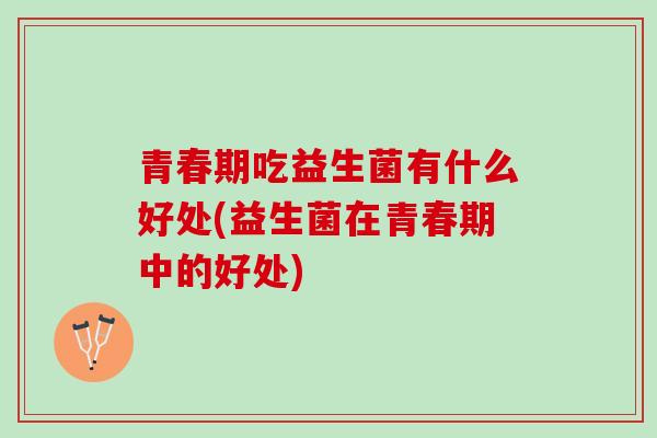 青春期吃益生菌有什么好处(益生菌在青春期中的好处)