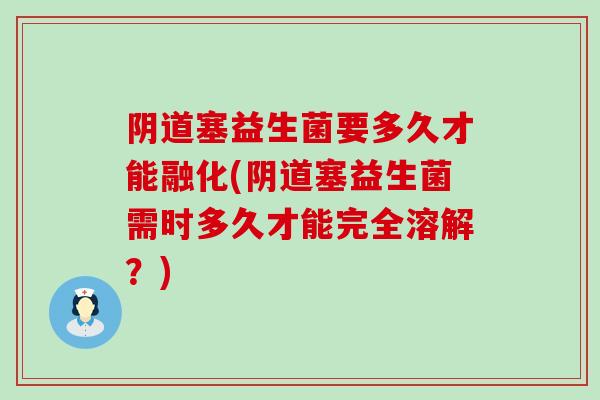 阴道塞益生菌要多久才能融化(阴道塞益生菌需时多久才能完全溶解？)