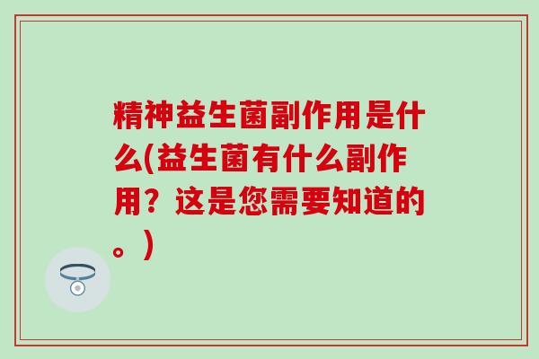 精神益生菌副作用是什么(益生菌有什么副作用？这是您需要知道的。)