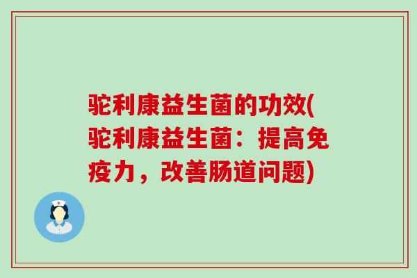 驼利康益生菌的功效(驼利康益生菌：提高免疫力，改善肠道问题)