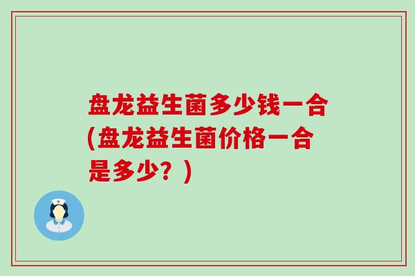 盘龙益生菌多少钱一合(盘龙益生菌价格一合是多少？)