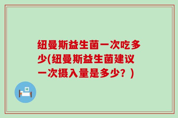 纽曼斯益生菌一次吃多少(纽曼斯益生菌建议一次摄入量是多少？)