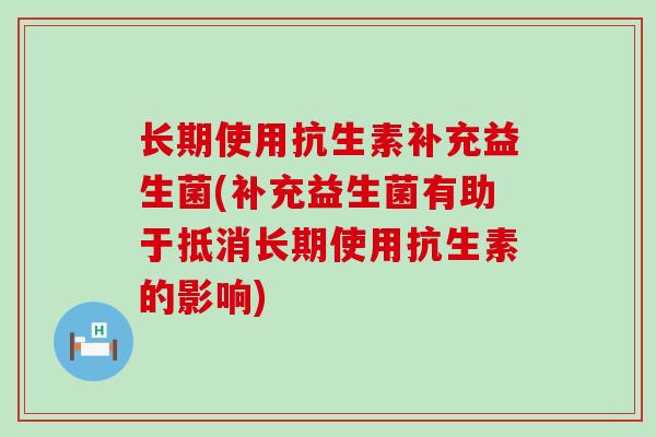 长期使用抗生素补充益生菌(补充益生菌有助于抵消长期使用抗生素的影响)
