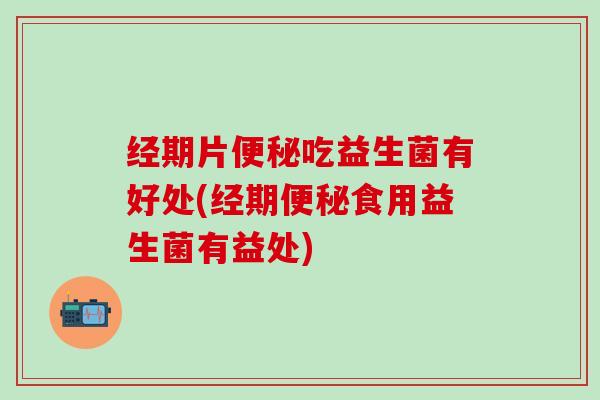 经期片便秘吃益生菌有好处(经期便秘食用益生菌有益处)