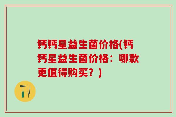 钙钙星益生菌价格(钙钙星益生菌价格：哪款更值得购买？)