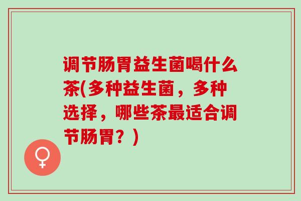 调节肠胃益生菌喝什么茶(多种益生菌，多种选择，哪些茶最适合调节肠胃？)