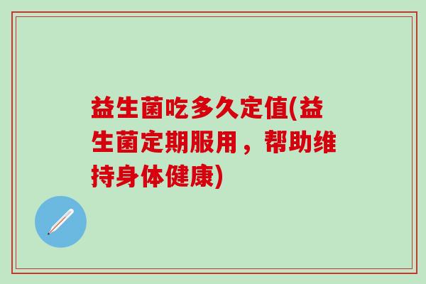 益生菌吃多久定值(益生菌定期服用，帮助维持身体健康)