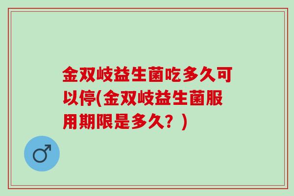 金双岐益生菌吃多久可以停(金双岐益生菌服用期限是多久？)