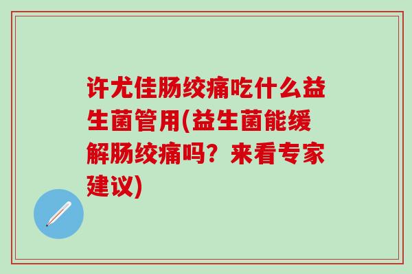 许尤佳肠绞痛吃什么益生菌管用(益生菌能缓解肠绞痛吗？来看专家建议)