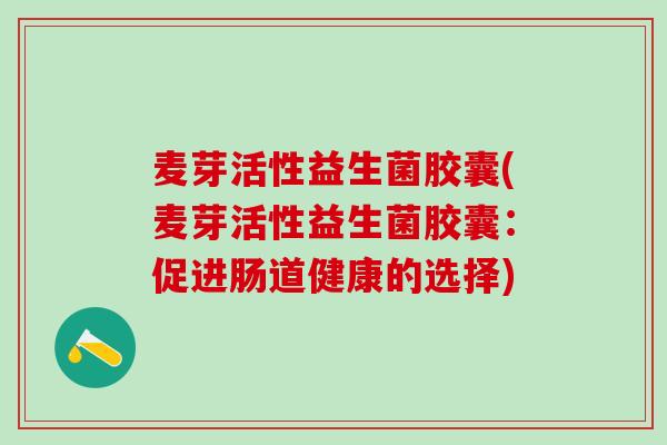 麦芽活性益生菌胶囊(麦芽活性益生菌胶囊：促进肠道健康的选择)