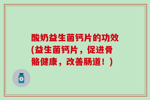 酸奶益生菌钙片的功效(益生菌钙片，促进骨骼健康，改善肠道！)