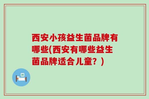 西安小孩益生菌品牌有哪些(西安有哪些益生菌品牌适合儿童？)