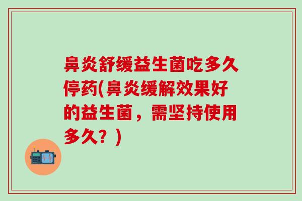 舒缓益生菌吃多久停药(缓解效果好的益生菌，需坚持使用多久？)