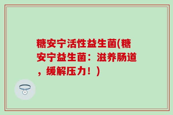 糖安宁活性益生菌(糖安宁益生菌：滋养肠道，缓解压力！)