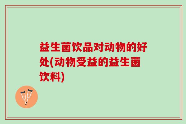 益生菌饮品对动物的好处(动物受益的益生菌饮料)
