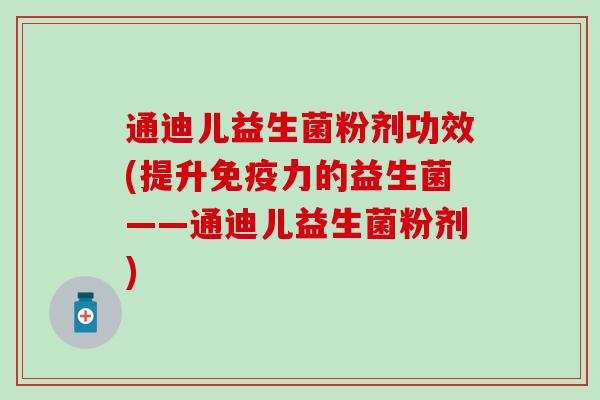 通迪儿益生菌粉剂功效(提升免疫力的益生菌——通迪儿益生菌粉剂)