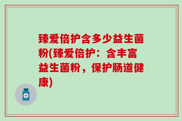 臻爱倍护含多少益生菌粉(臻爱倍护：含丰富益生菌粉，保护肠道健康)