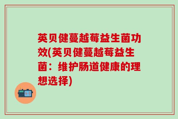 英贝健蔓越莓益生菌功效(英贝健蔓越莓益生菌：维护肠道健康的理想选择)