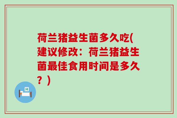 荷兰猪益生菌多久吃(建议修改：荷兰猪益生菌佳食用时间是多久？)
