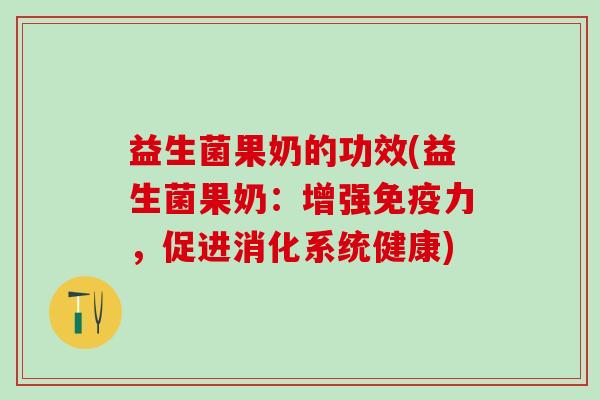 益生菌果奶的功效(益生菌果奶：增强免疫力，促进消化系统健康)