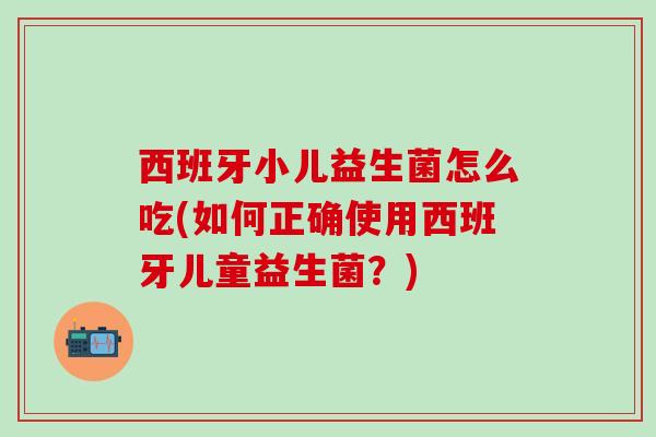 西班牙小儿益生菌怎么吃(如何正确使用西班牙儿童益生菌？)