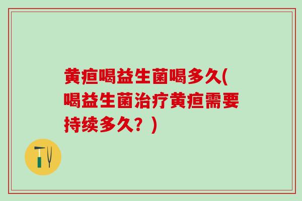 黄疸喝益生菌喝多久(喝益生菌黄疸需要持续多久？)