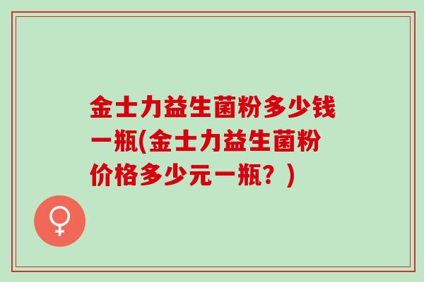 金士力益生菌粉多少钱一瓶(金士力益生菌粉价格多少元一瓶？)