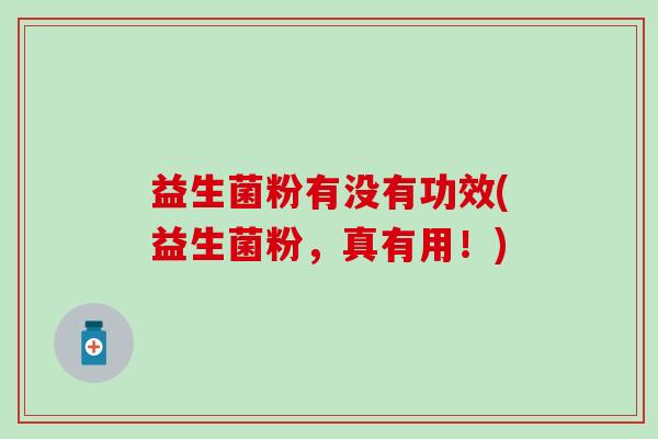益生菌粉有没有功效(益生菌粉，真有用！)