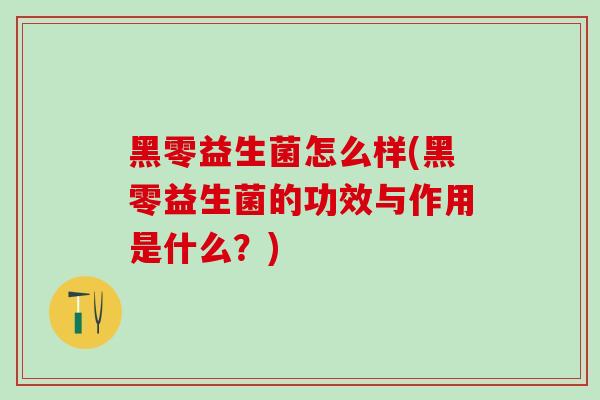 黑零益生菌怎么样(黑零益生菌的功效与作用是什么？)