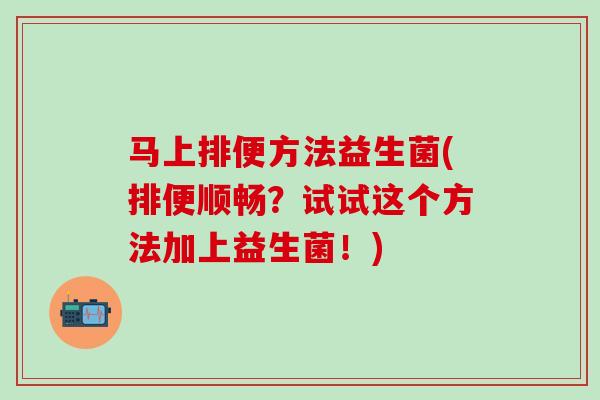 马上排便方法益生菌(排便顺畅？试试这个方法加上益生菌！)