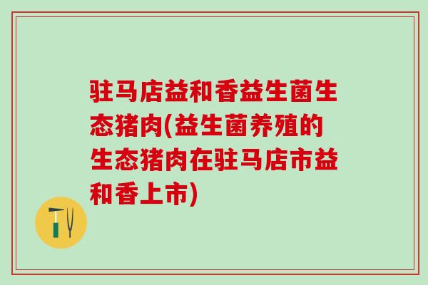 驻马店益和香益生菌生态猪肉(益生菌养殖的生态猪肉在驻马店市益和香上市)