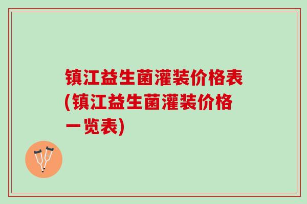 镇江益生菌灌装价格表(镇江益生菌灌装价格一览表)