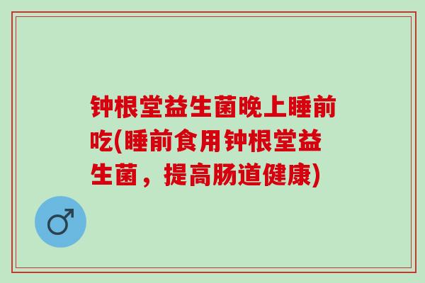 钟根堂益生菌晚上睡前吃(睡前食用钟根堂益生菌，提高肠道健康)
