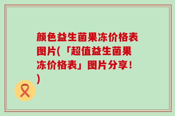 颜色益生菌果冻价格表图片(「超值益生菌果冻价格表」图片分享！)