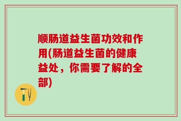 顺肠道益生菌功效和作用(肠道益生菌的健康益处，你需要了解的全部)