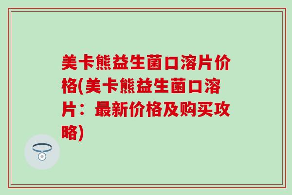 美卡熊益生菌口溶片价格(美卡熊益生菌口溶片：最新价格及购买攻略)