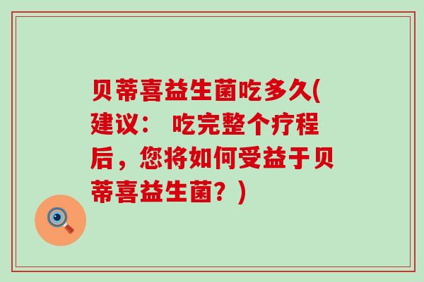 贝蒂喜益生菌吃多久(建议： 吃完整个疗程后，您将如何受益于贝蒂喜益生菌？)