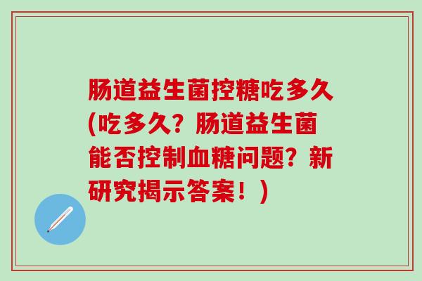 肠道益生菌控糖吃多久(吃多久？肠道益生菌能否控制血糖问题？新研究揭示答案！)