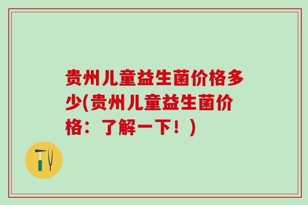 贵州儿童益生菌价格多少(贵州儿童益生菌价格：了解一下！)