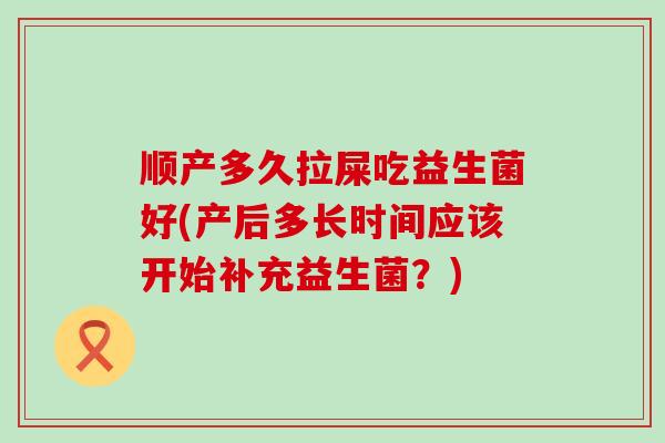 顺产多久拉屎吃益生菌好(产后多长时间应该开始补充益生菌？)